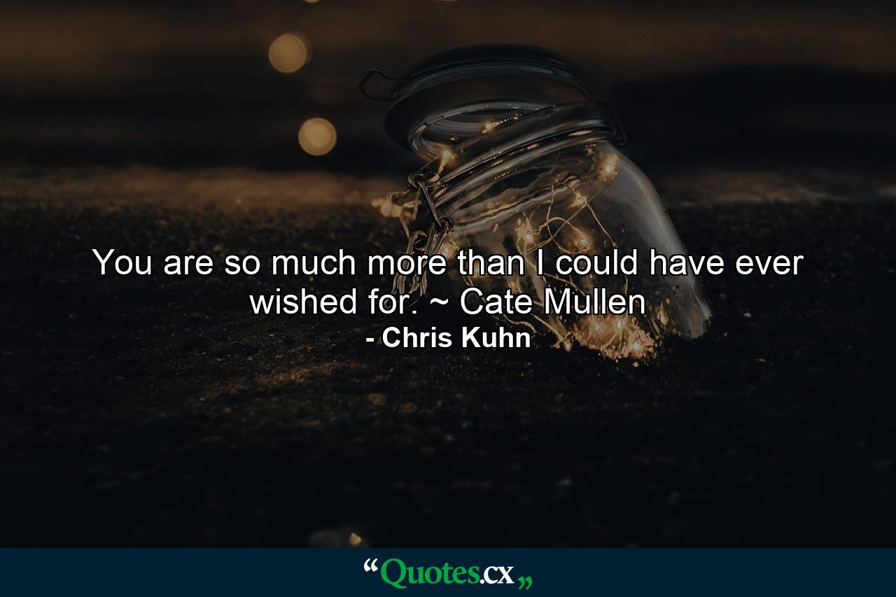 You are so much more than I could have ever wished for. ~ Cate Mullen - Quote by Chris Kuhn