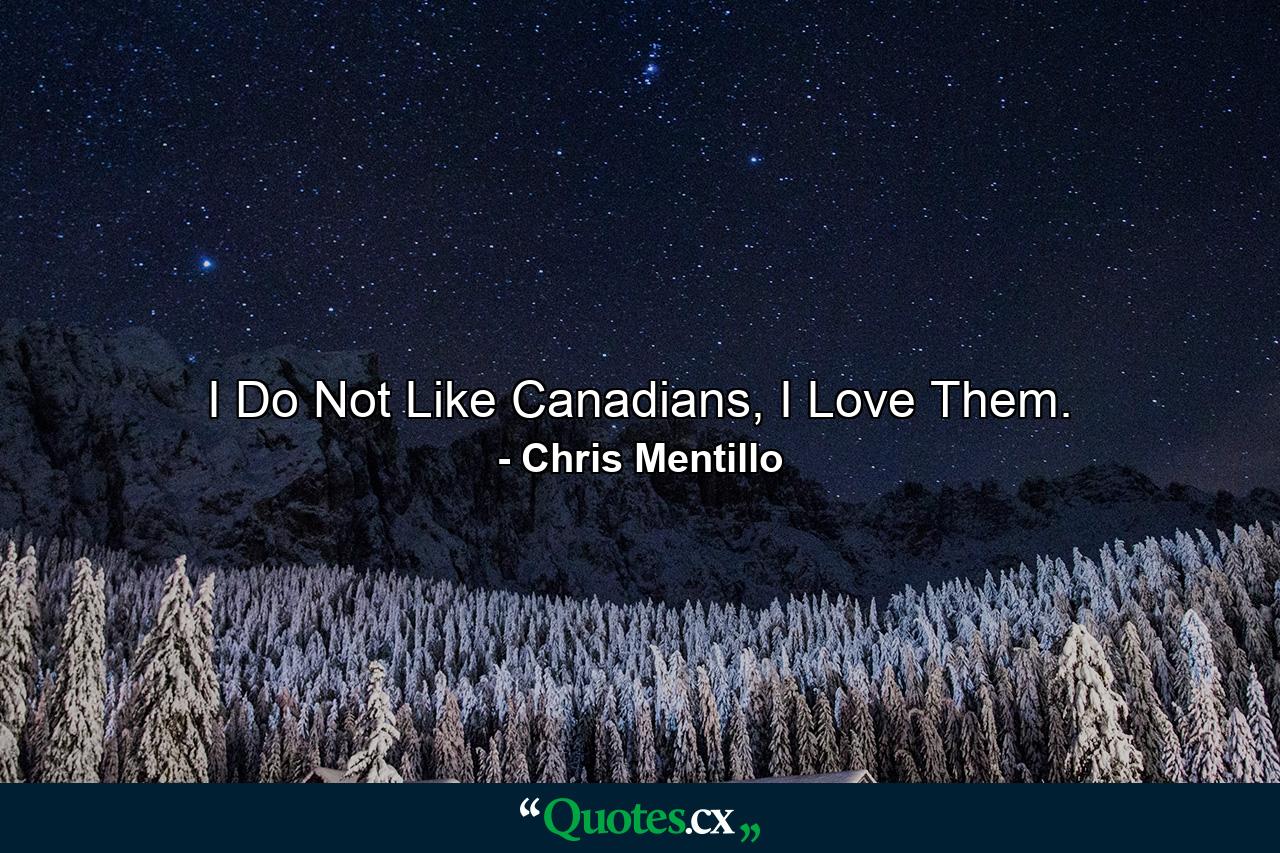 I Do Not Like Canadians, I Love Them. - Quote by Chris Mentillo