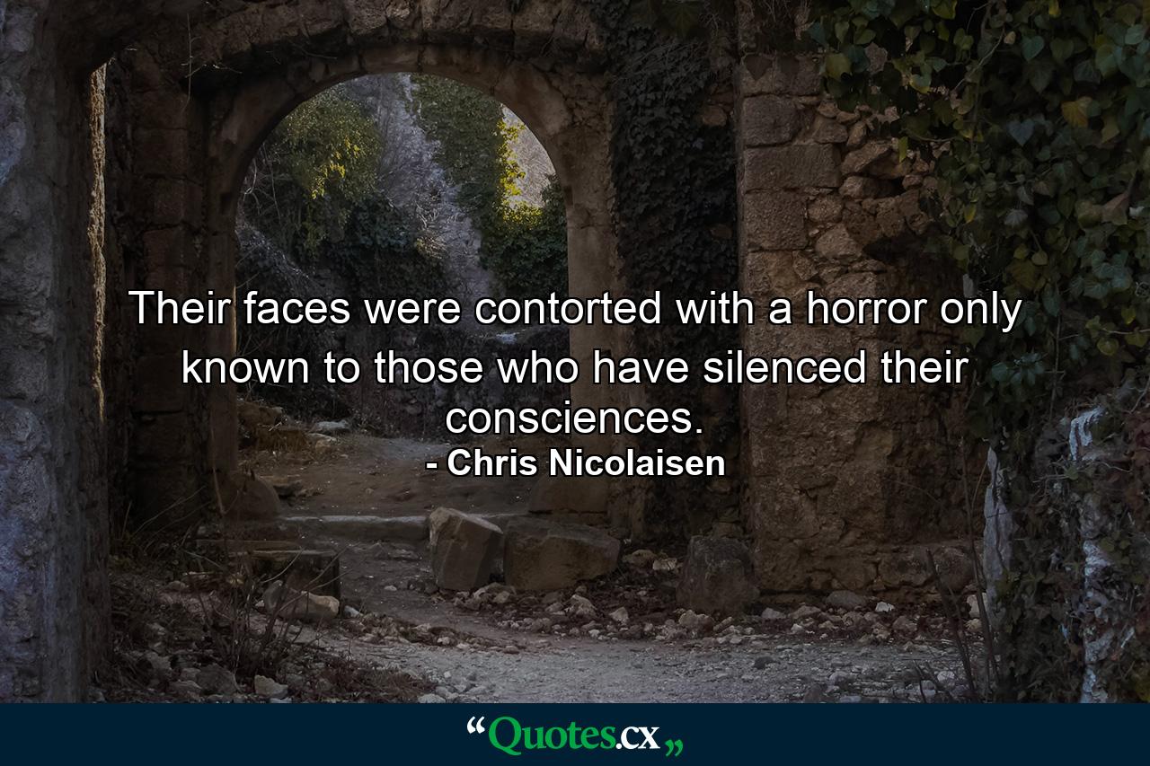 Their faces were contorted with a horror only known to those who have silenced their consciences. - Quote by Chris Nicolaisen