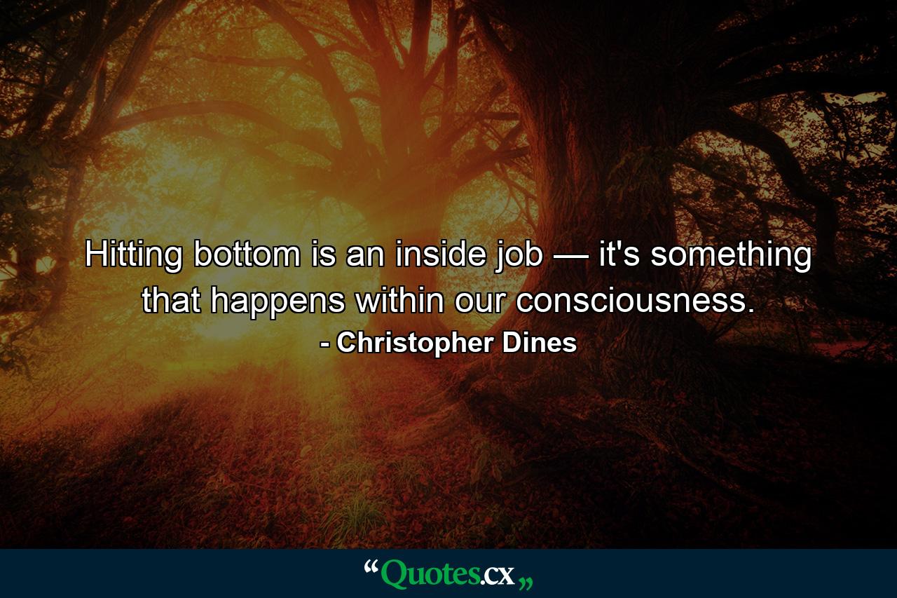 Hitting bottom is an inside job — it's something that happens within our consciousness. - Quote by Christopher Dines