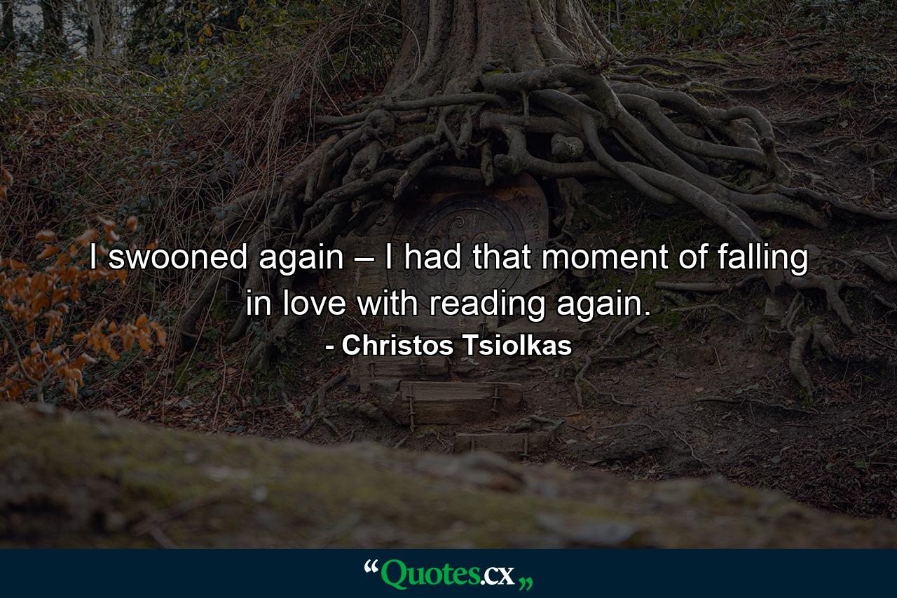 I swooned again – I had that moment of falling in love with reading again. - Quote by Christos Tsiolkas