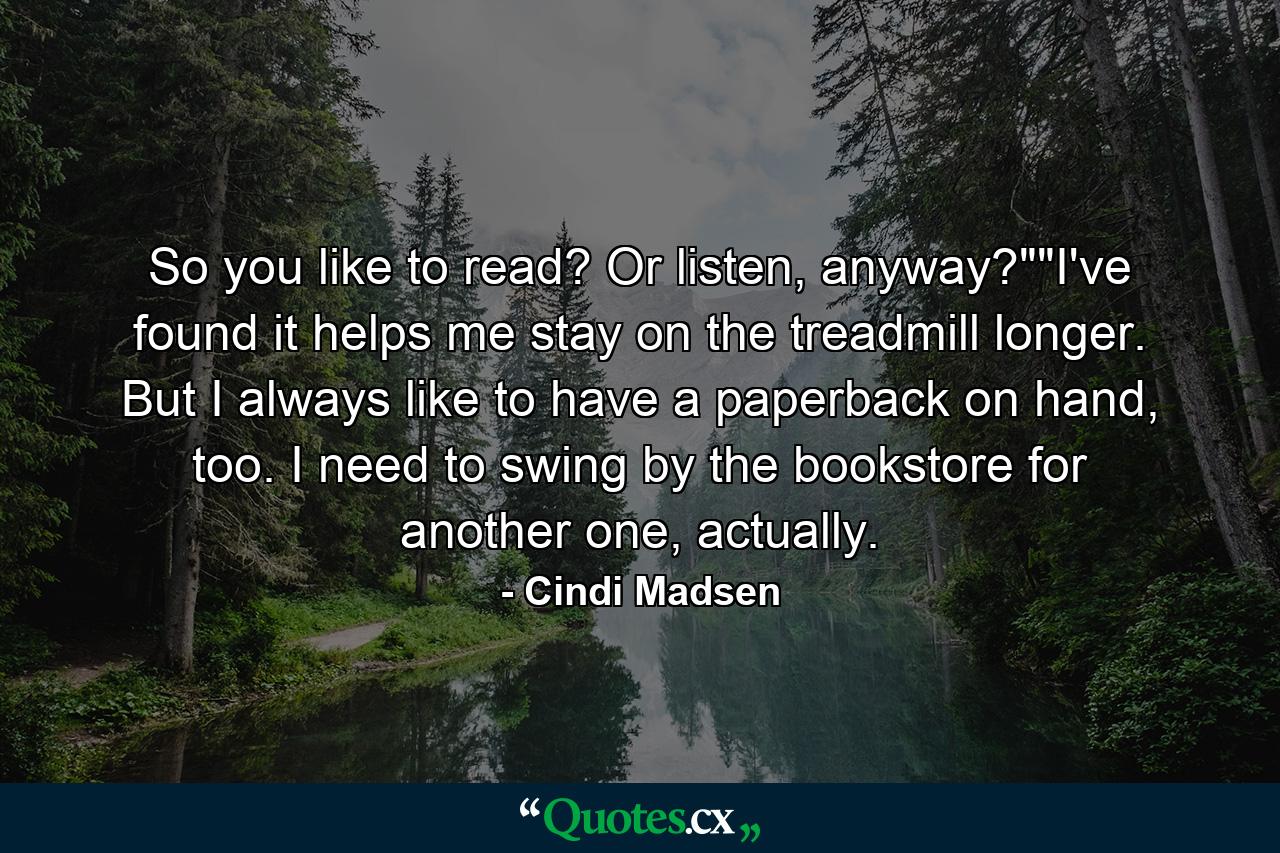 So you like to read? Or listen, anyway?