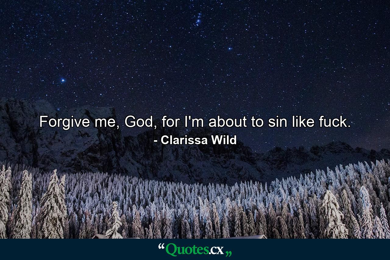 Forgive me, God, for I'm about to sin like fuck. - Quote by Clarissa Wild