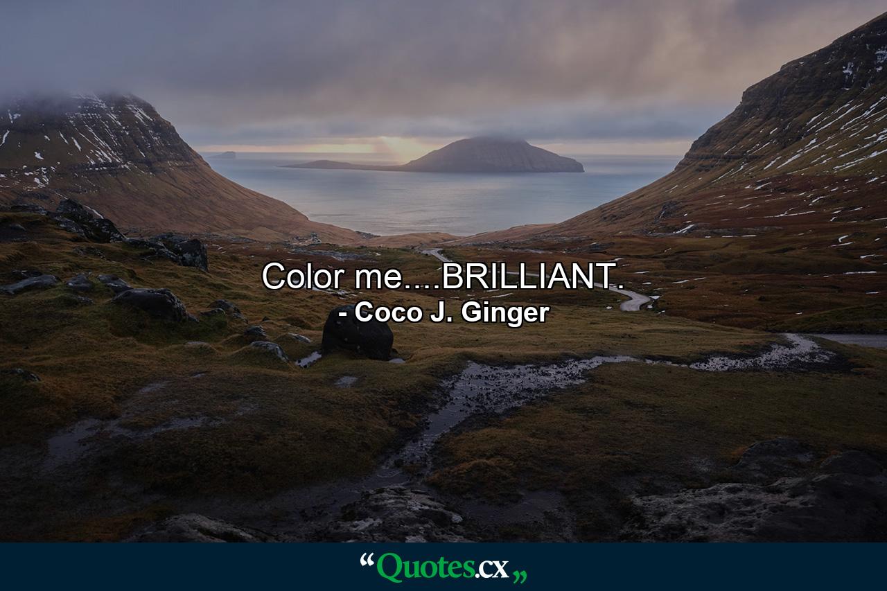 Color me....BRILLIANT. - Quote by Coco J. Ginger