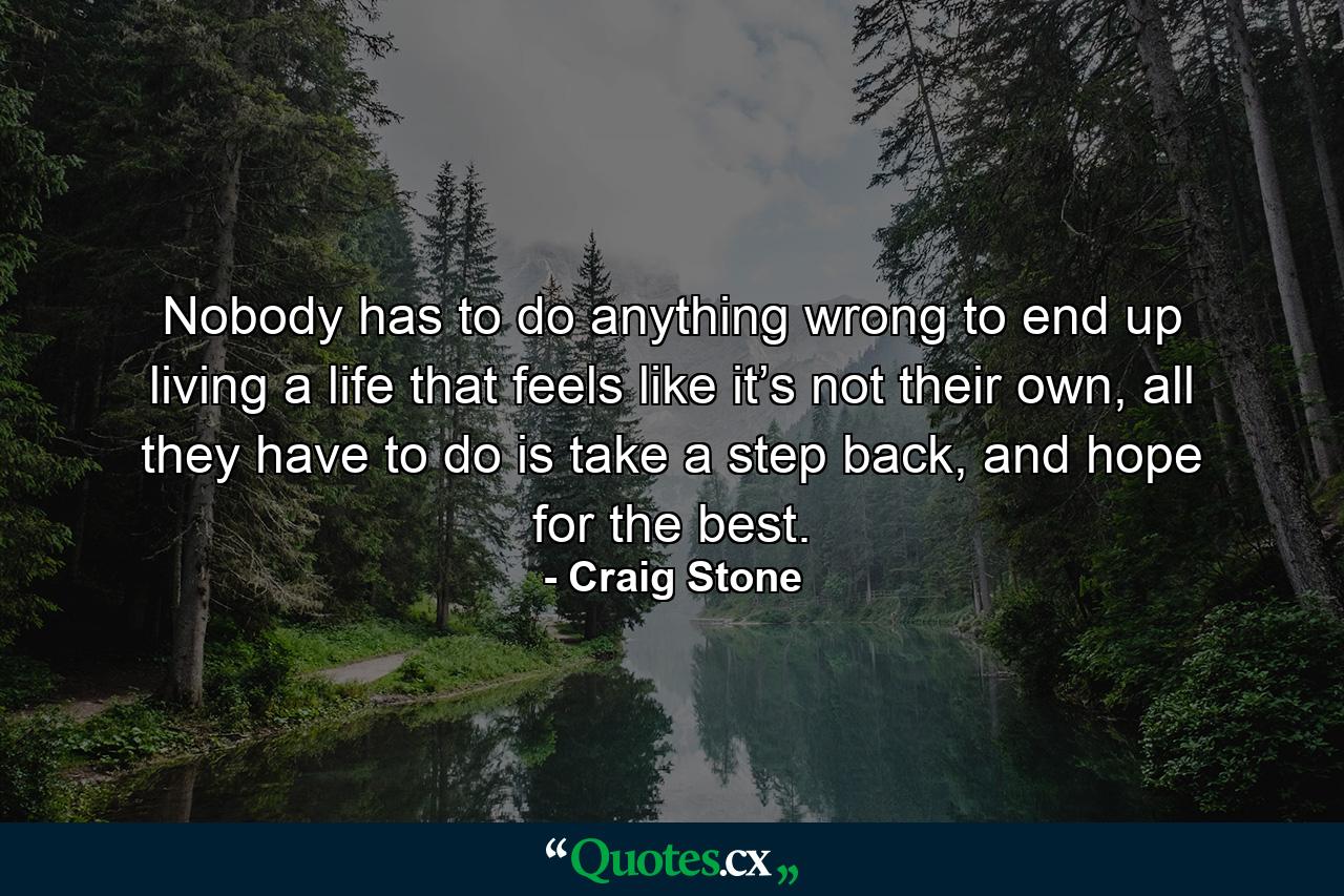 Nobody has to do anything wrong to end up living a life that feels like it’s not their own, all they have to do is take a step back, and hope for the best. - Quote by Craig Stone