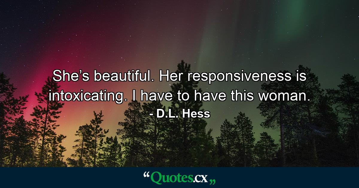 She’s beautiful. Her responsiveness is intoxicating. I have to have this woman. - Quote by D.L. Hess