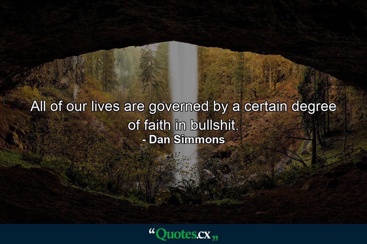 All of our lives are governed by a certain degree of faith in bullshit. - Quote by Dan Simmons