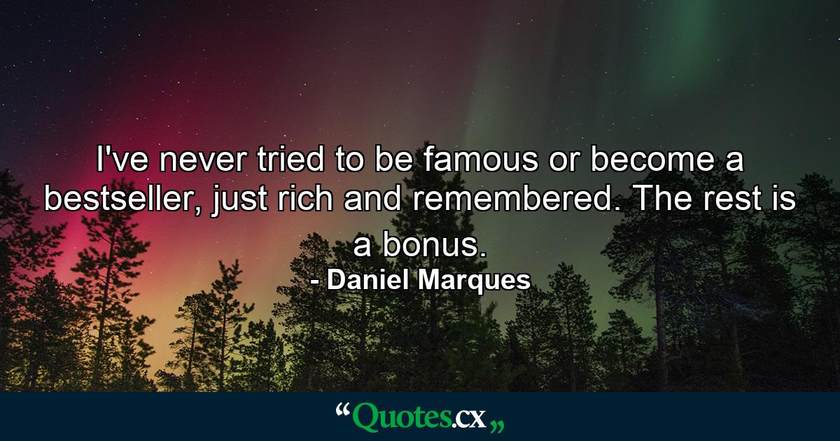 I've never tried to be famous or become a bestseller, just rich and remembered. The rest is a bonus. - Quote by Daniel Marques