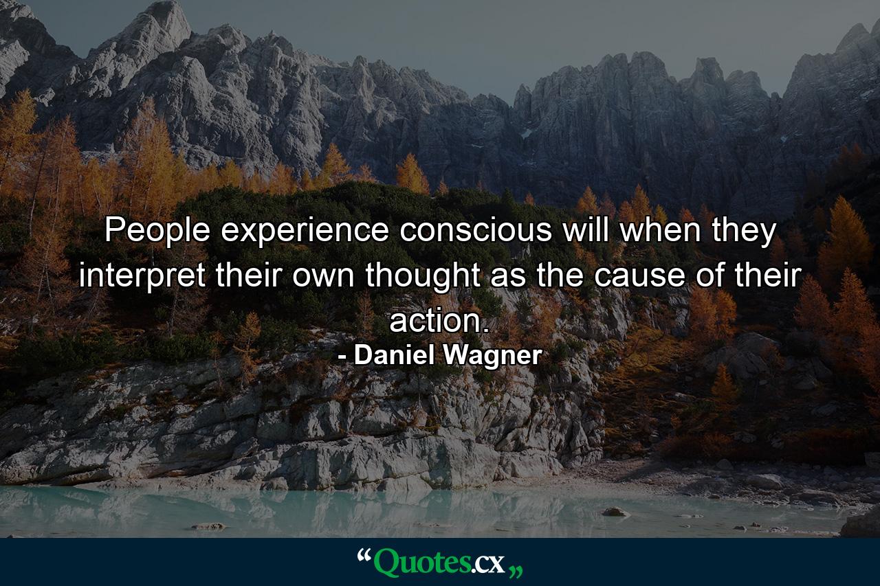 People experience conscious will when they interpret their own thought as the cause of their action. - Quote by Daniel Wagner