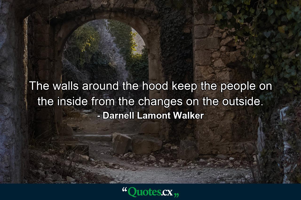 The walls around the hood keep the people on the inside from the changes on the outside. - Quote by Darnell Lamont Walker