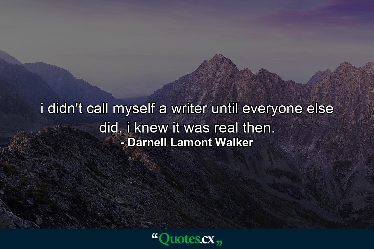 i didn't call myself a writer until everyone else did. i knew it was real then. - Quote by Darnell Lamont Walker