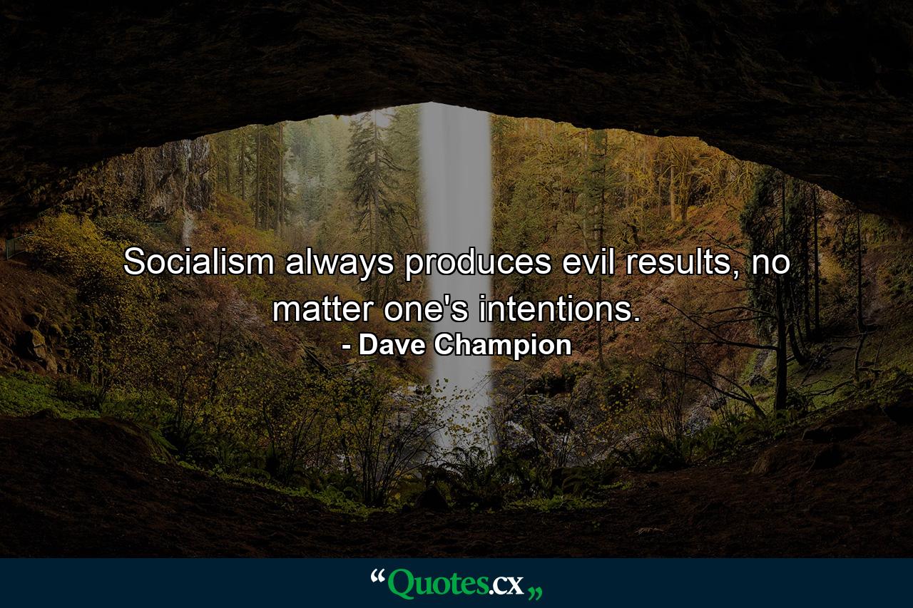 Socialism always produces evil results, no matter one's intentions. - Quote by Dave Champion