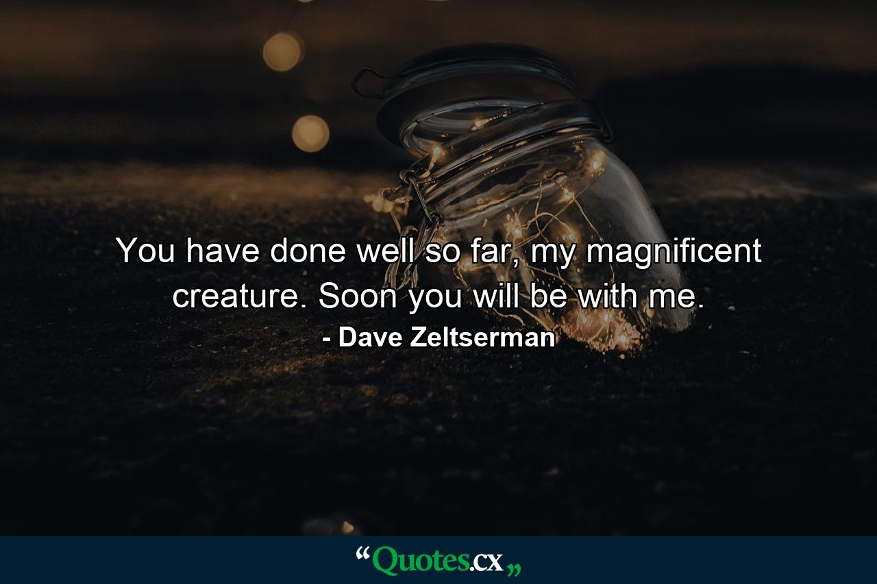 You have done well so far, my magnificent creature. Soon you will be with me. - Quote by Dave Zeltserman