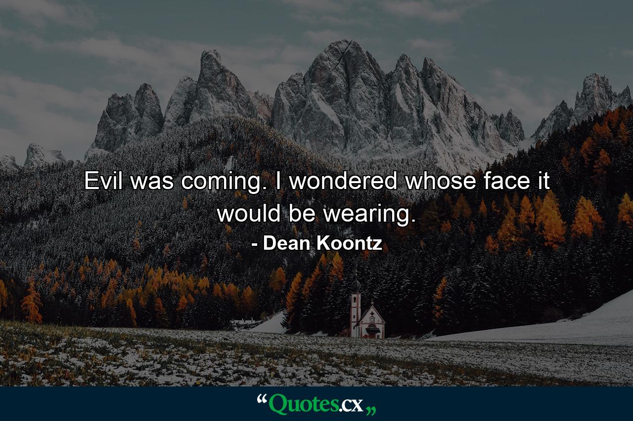 Evil was coming. I wondered whose face it would be wearing. - Quote by Dean Koontz