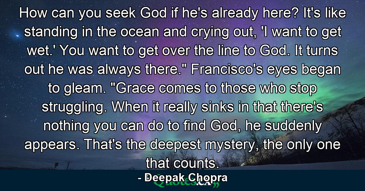 How can you seek God if he's already here? It's like standing in the ocean and crying out, 'I want to get wet.' You want to get over the line to God. It turns out he was always there.