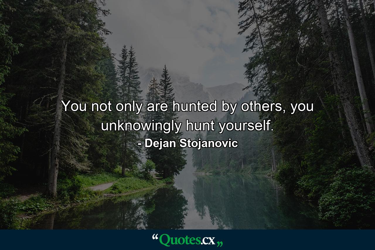 You not only are hunted by others, you unknowingly hunt yourself. - Quote by Dejan Stojanovic