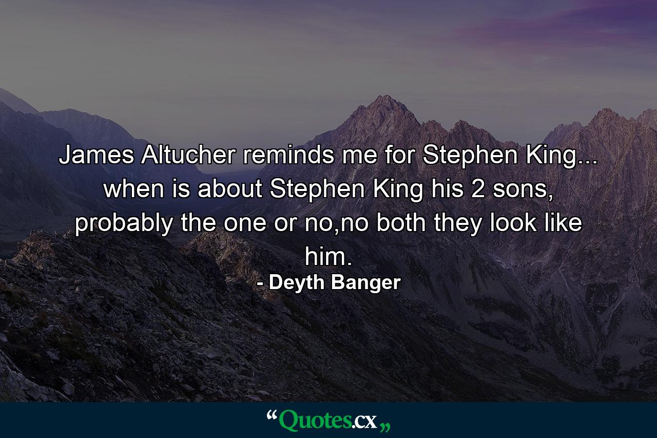 James Altucher reminds me for Stephen King... when is about Stephen King his 2 sons, probably the one or no,no both they look like him. - Quote by Deyth Banger