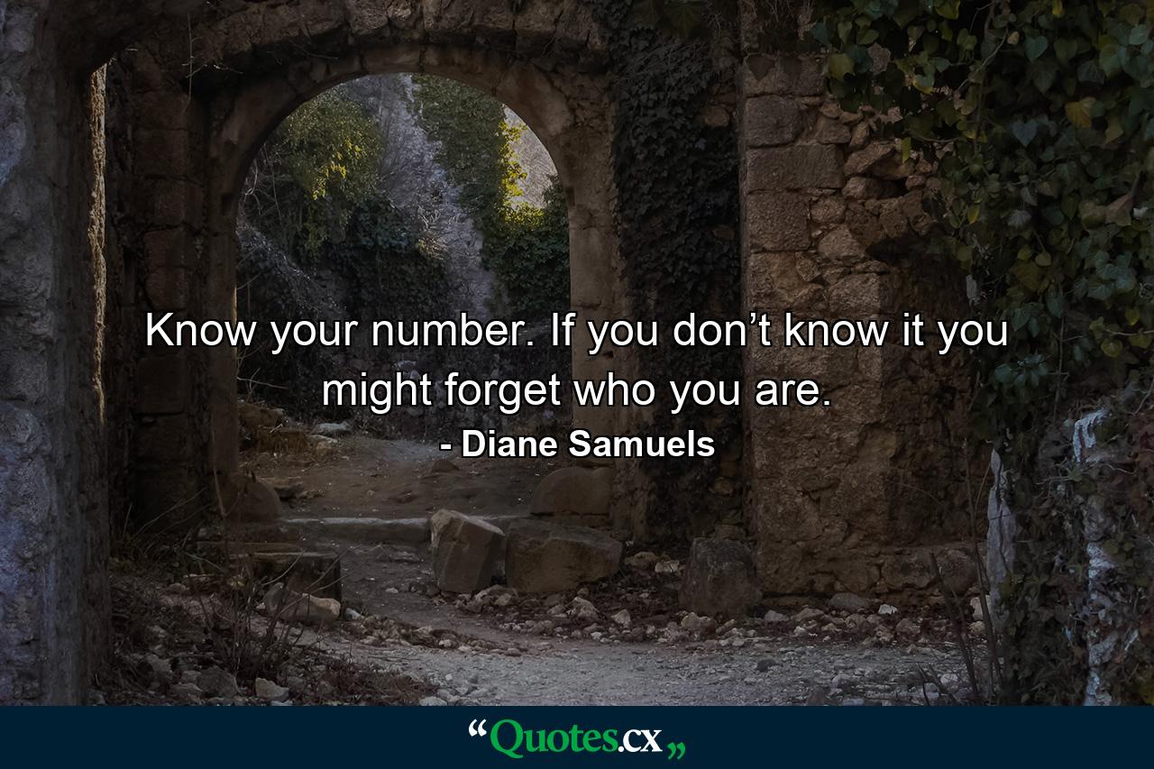 Know your number. If you don’t know it you might forget who you are. - Quote by Diane Samuels