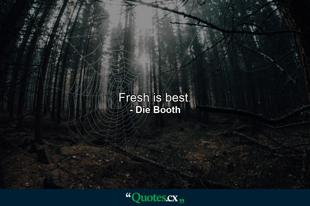 Fresh is best. - Quote by Die Booth