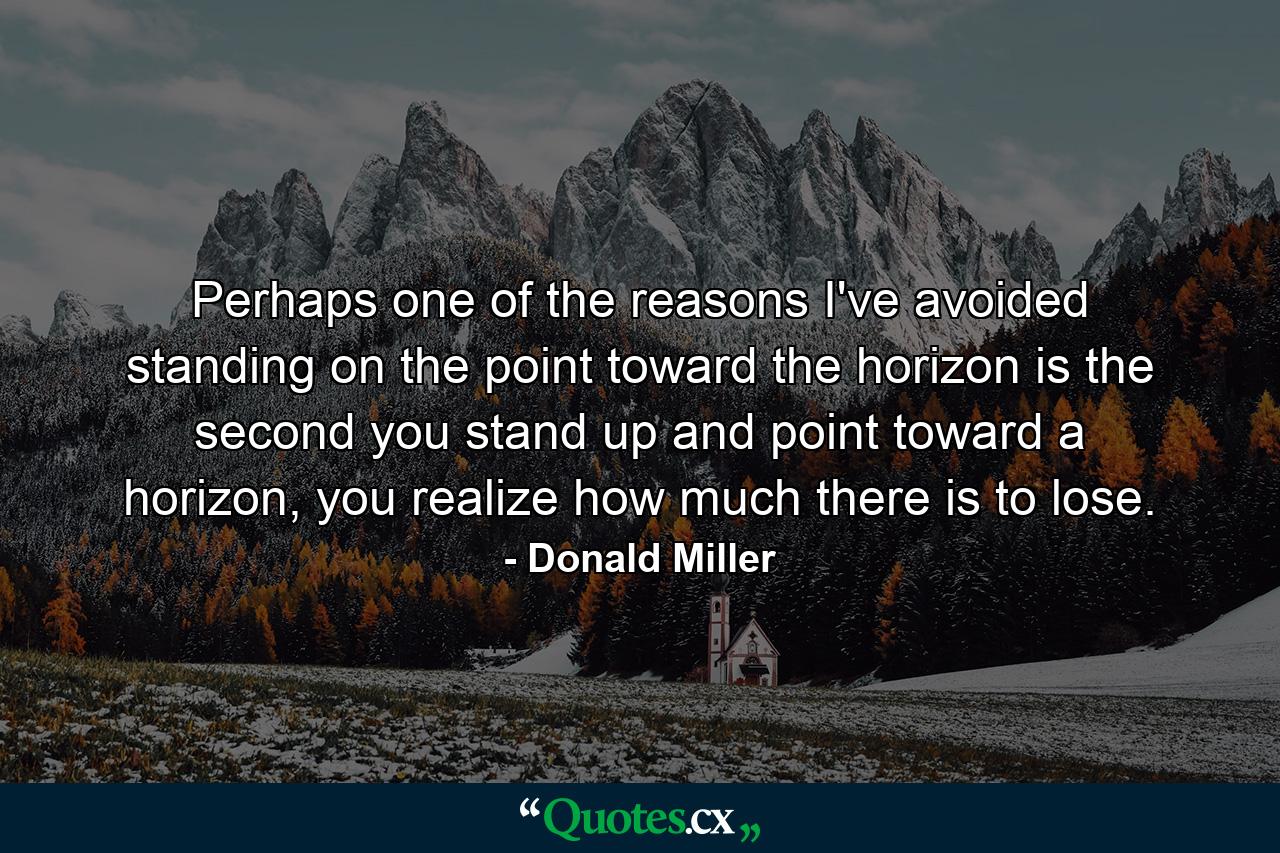 Perhaps one of the reasons I've avoided standing on the point toward the horizon is the second you stand up and point toward a horizon, you realize how much there is to lose. - Quote by Donald Miller