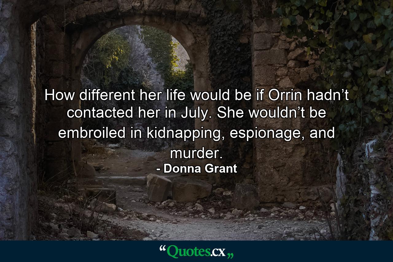 How different her life would be if Orrin hadn’t contacted her in July. She wouldn’t be embroiled in kidnapping, espionage, and murder. - Quote by Donna Grant