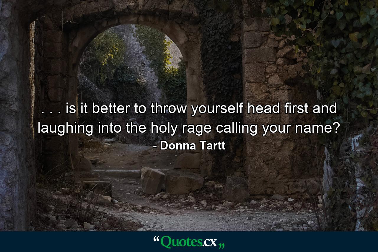 . . . is it better to throw yourself head first and laughing into the holy rage calling your name? - Quote by Donna Tartt