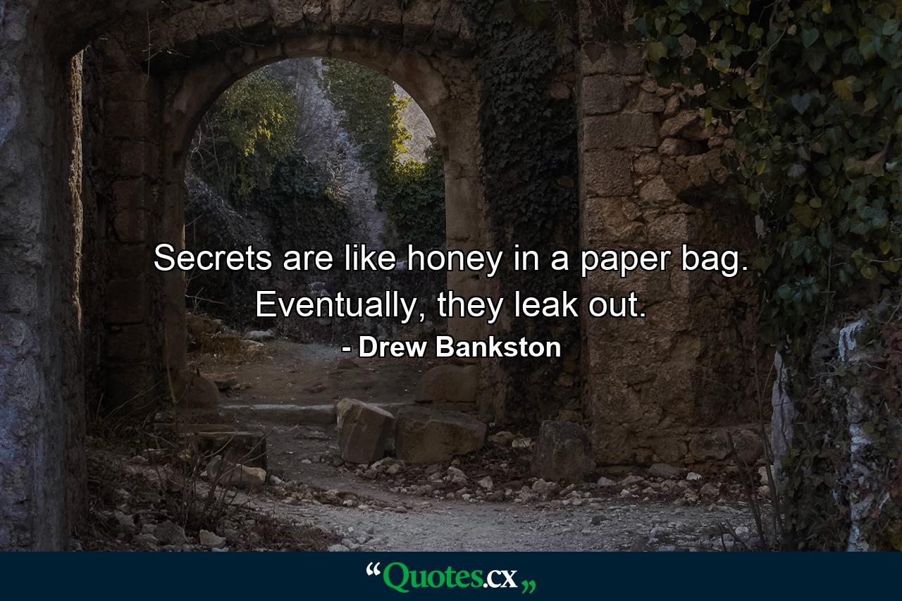 Secrets are like honey in a paper bag. Eventually, they leak out. - Quote by Drew Bankston