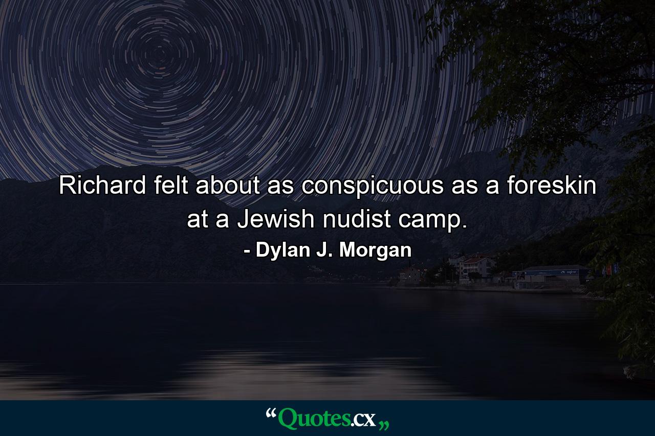 Richard felt about as conspicuous as a foreskin at a Jewish nudist camp. - Quote by Dylan J. Morgan