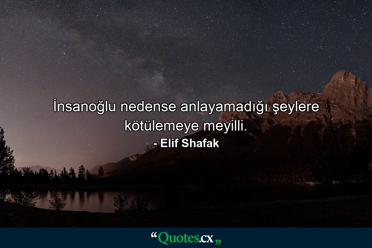 İnsanoğlu nedense anlayamadığı şeylere kötülemeye meyilli. - Quote by Elif Shafak