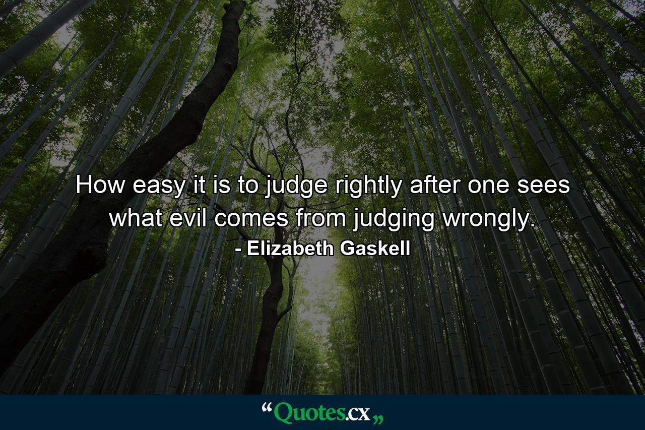 How easy it is to judge rightly after one sees what evil comes from judging wrongly. - Quote by Elizabeth Gaskell