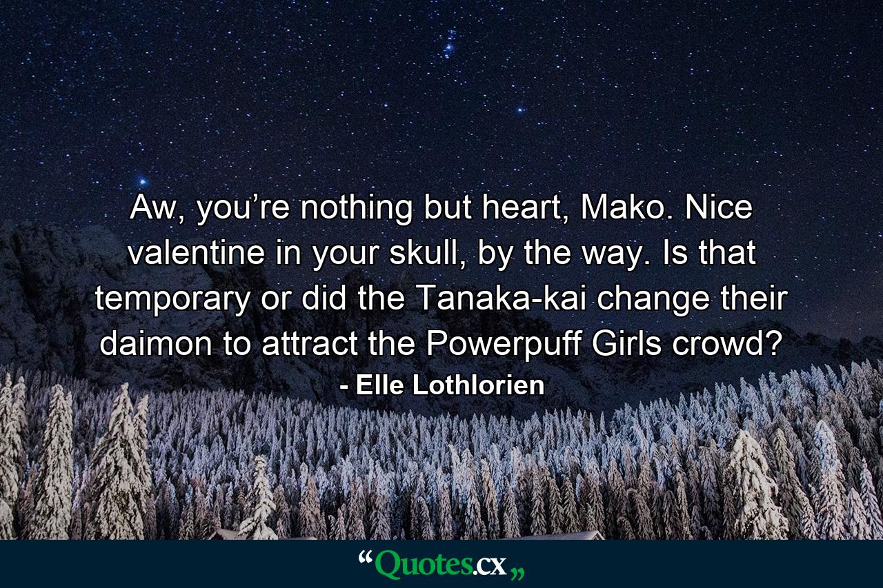 Aw, you’re nothing but heart, Mako. Nice valentine in your skull, by the way. Is that temporary or did the Tanaka-kai change their daimon to attract the Powerpuff Girls crowd? - Quote by Elle Lothlorien