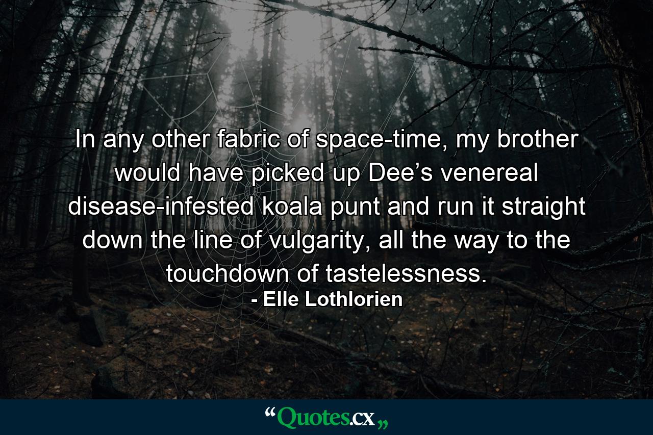 In any other fabric of space-time, my brother would have picked up Dee’s venereal disease-infested koala punt and run it straight down the line of vulgarity, all the way to the touchdown of tastelessness. - Quote by Elle Lothlorien