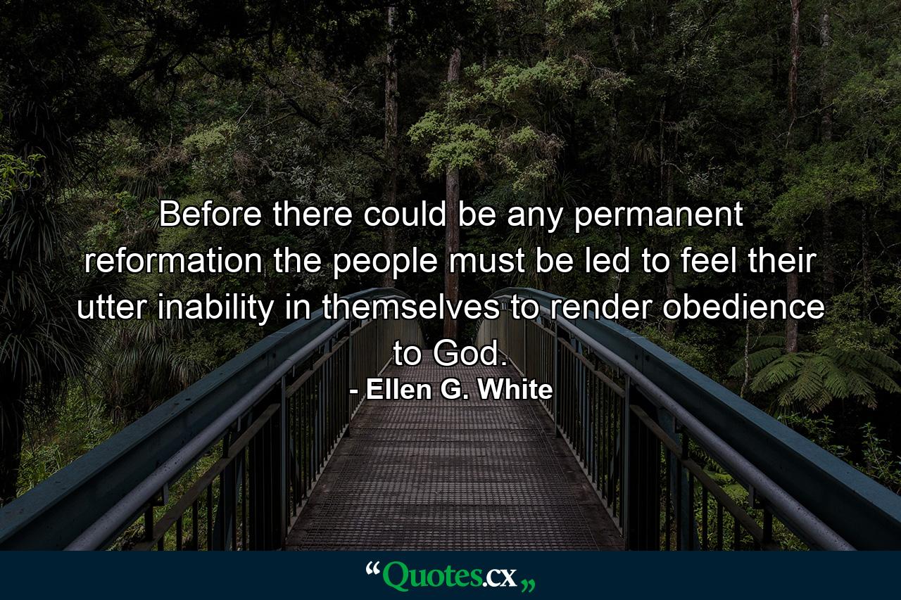 Before there could be any permanent reformation the people must be led to feel their utter inability in themselves to render obedience to God. - Quote by Ellen G. White