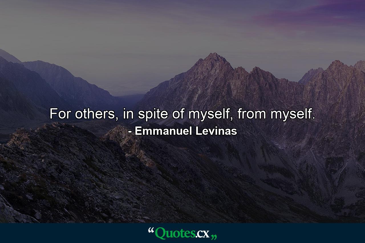 For others, in spite of myself, from myself. - Quote by Emmanuel Levinas