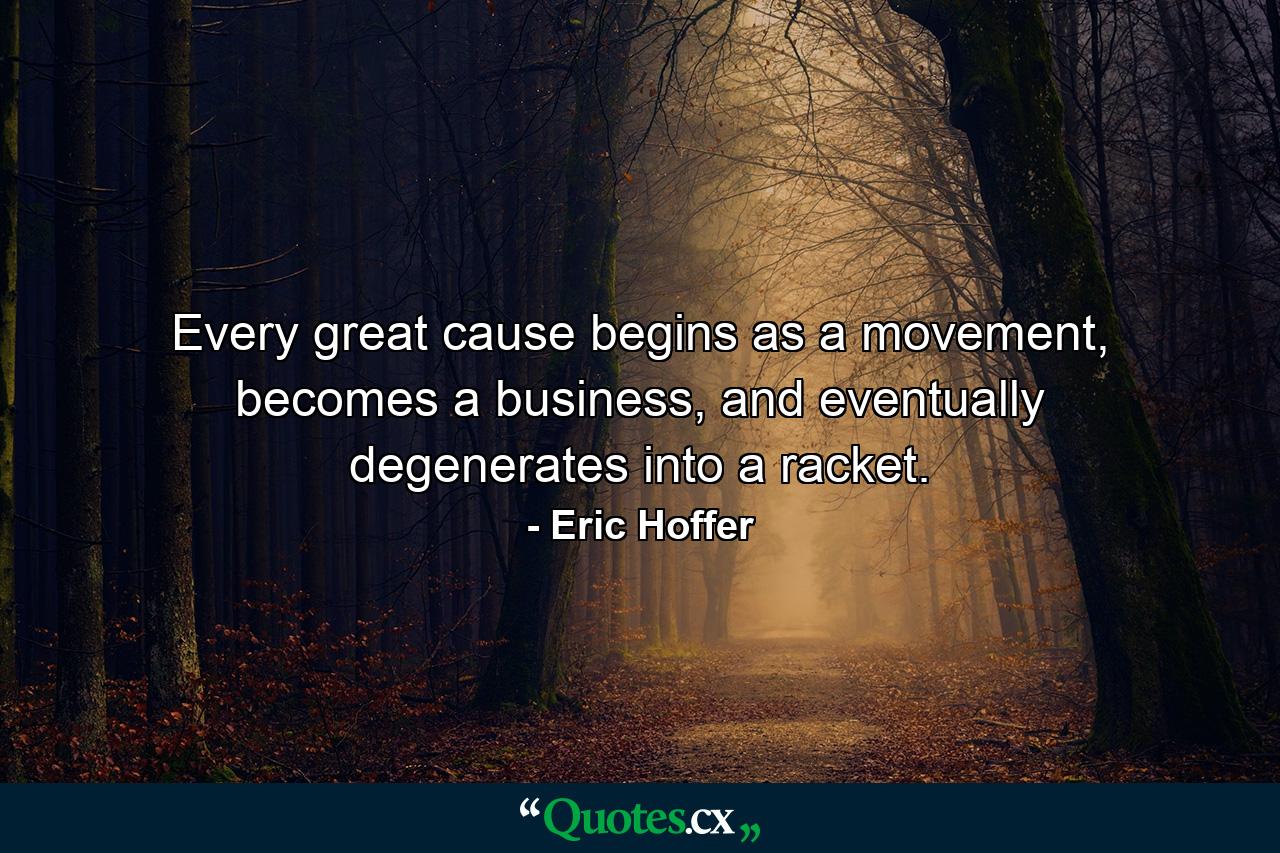 Every great cause begins as a movement, becomes a business, and eventually degenerates into a racket. - Quote by Eric Hoffer