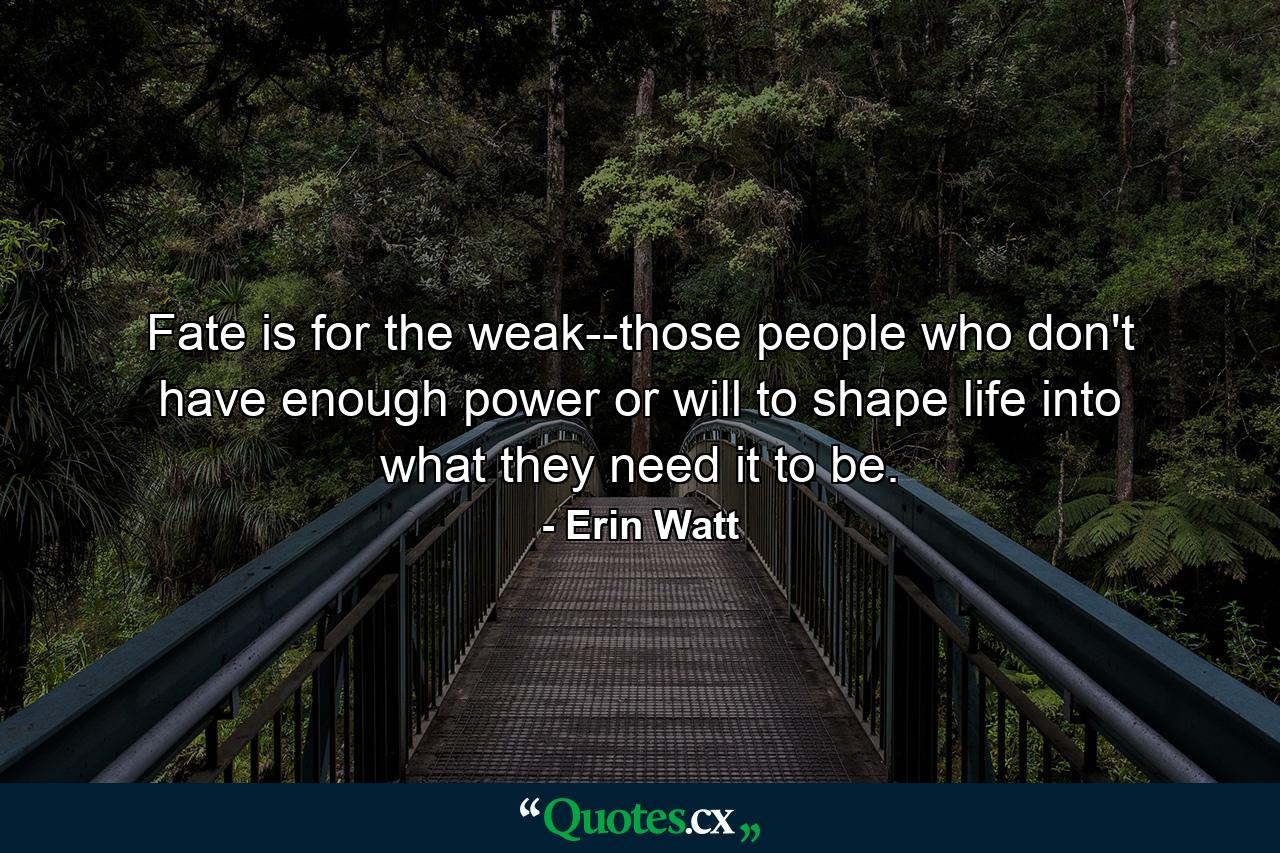 Fate is for the weak--those people who don't have enough power or will to shape life into what they need it to be. - Quote by Erin Watt