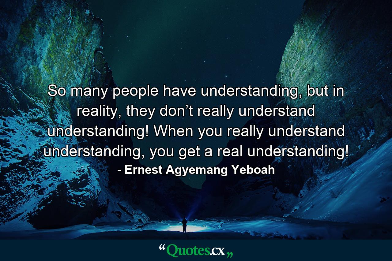 So many people have understanding, but in reality, they don’t really understand understanding! When you really understand understanding, you get a real understanding! - Quote by Ernest Agyemang Yeboah