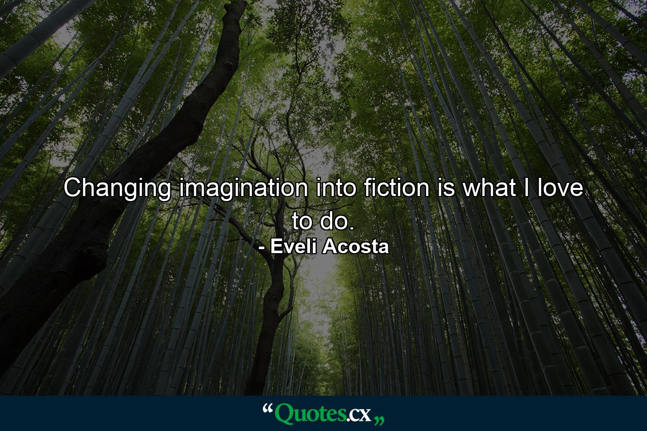 Changing imagination into fiction is what I love to do. - Quote by Eveli Acosta