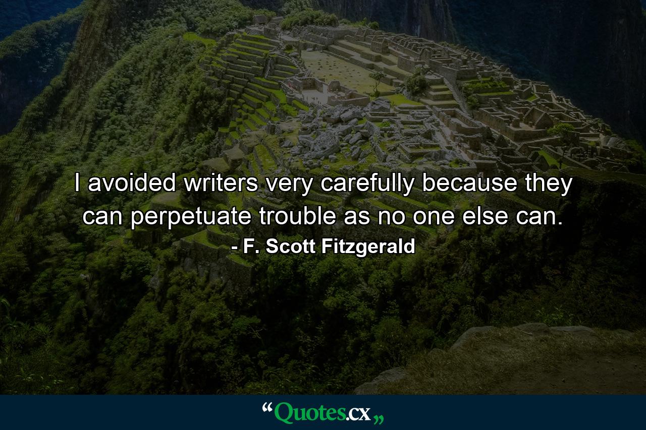 I avoided writers very carefully because they can perpetuate trouble as no one else can. - Quote by F. Scott Fitzgerald