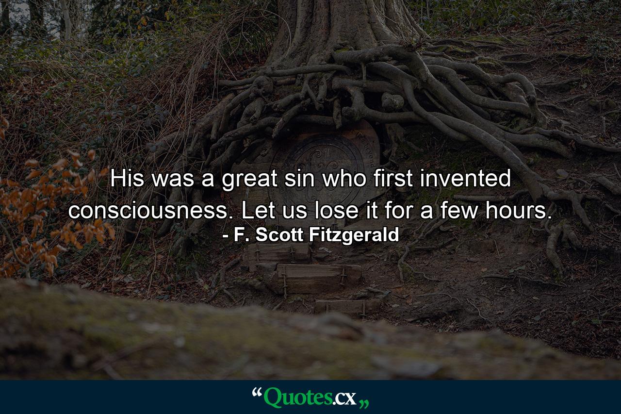 His was a great sin who first invented consciousness. Let us lose it for a few hours. - Quote by F. Scott Fitzgerald