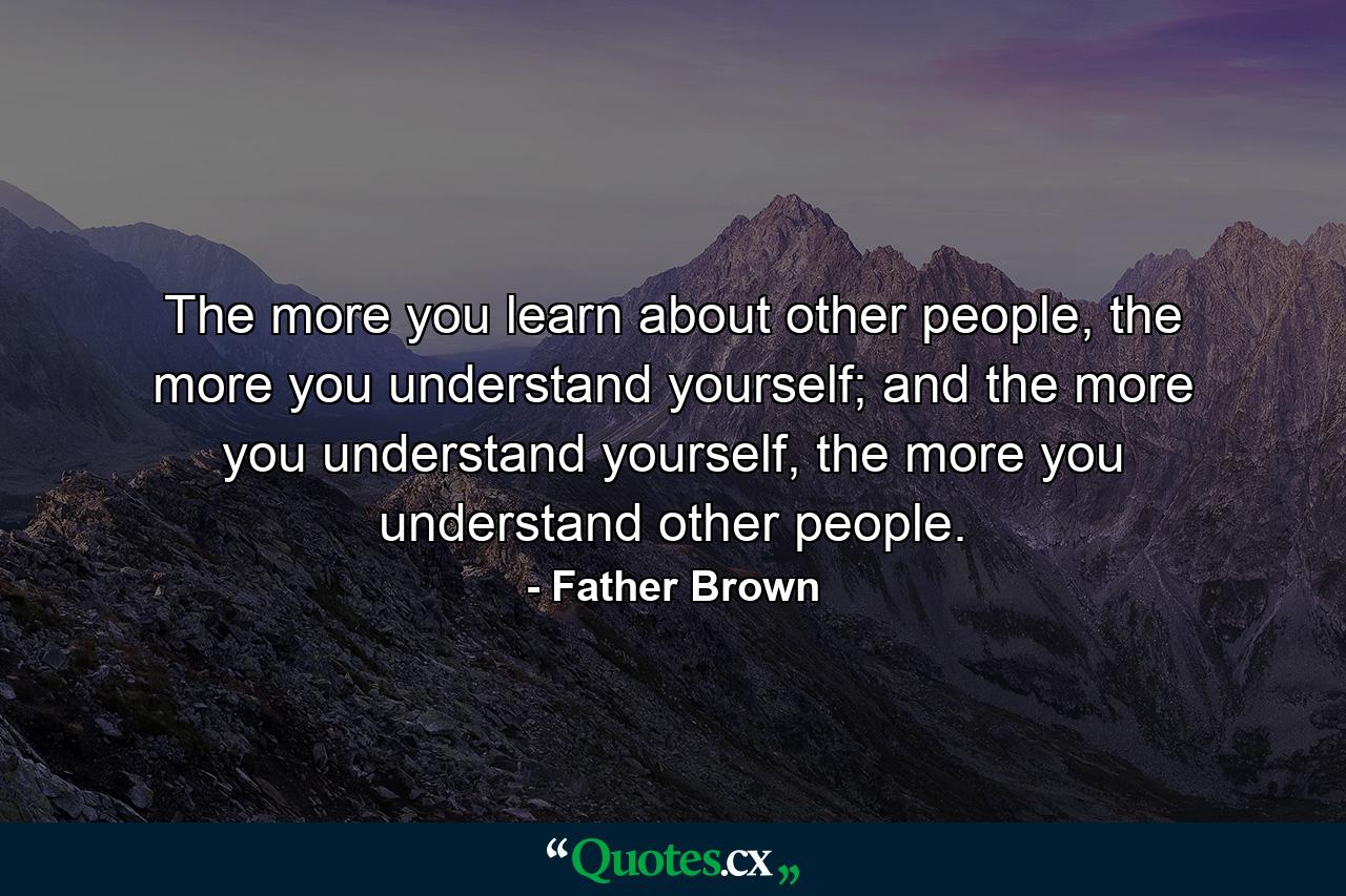 The more you learn about other people, the more you understand yourself; and the more you understand yourself, the more you understand other people. - Quote by Father Brown