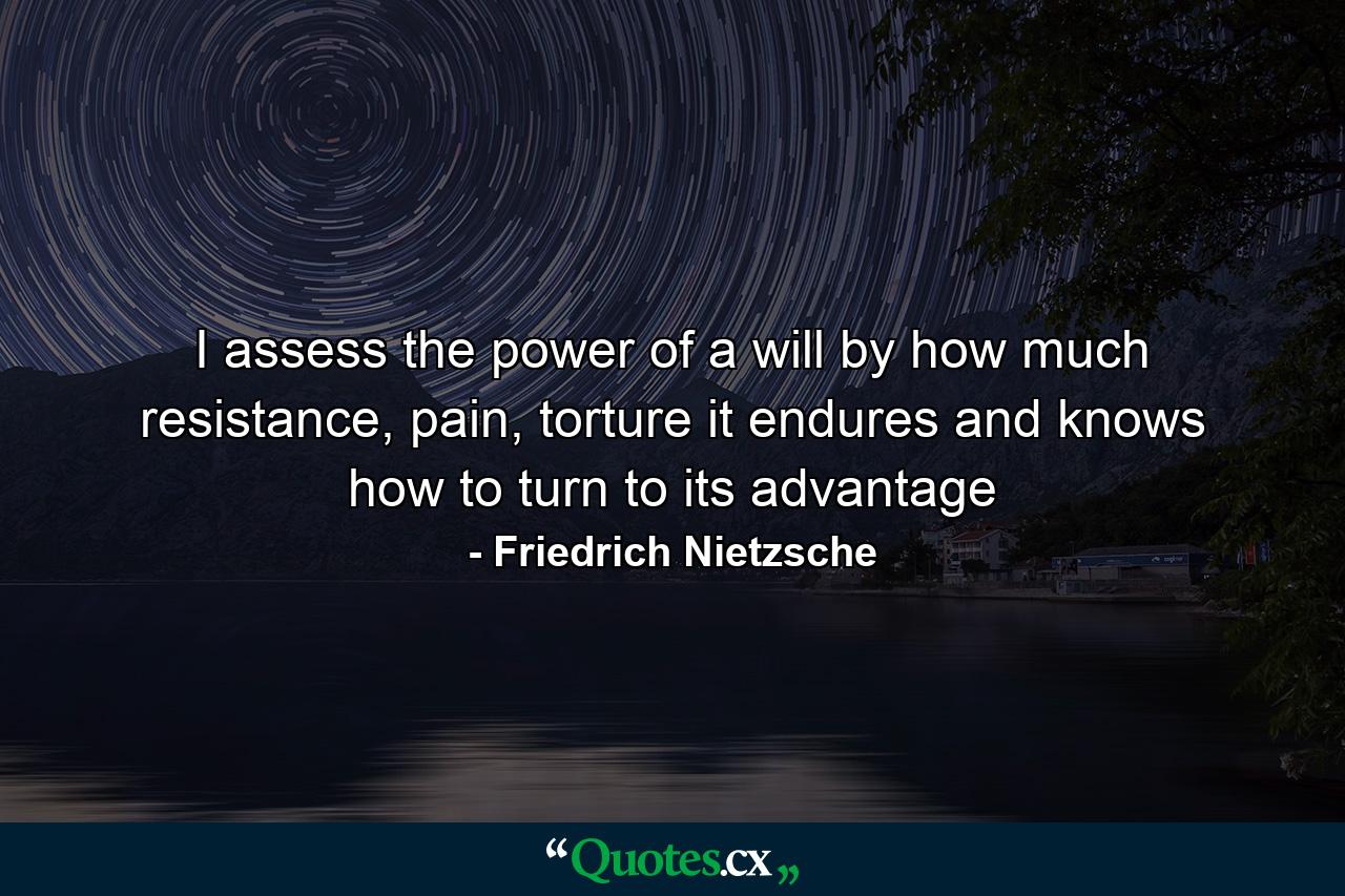 I assess the power of a will by how much resistance, pain, torture it endures and knows how to turn to its advantage - Quote by Friedrich Nietzsche