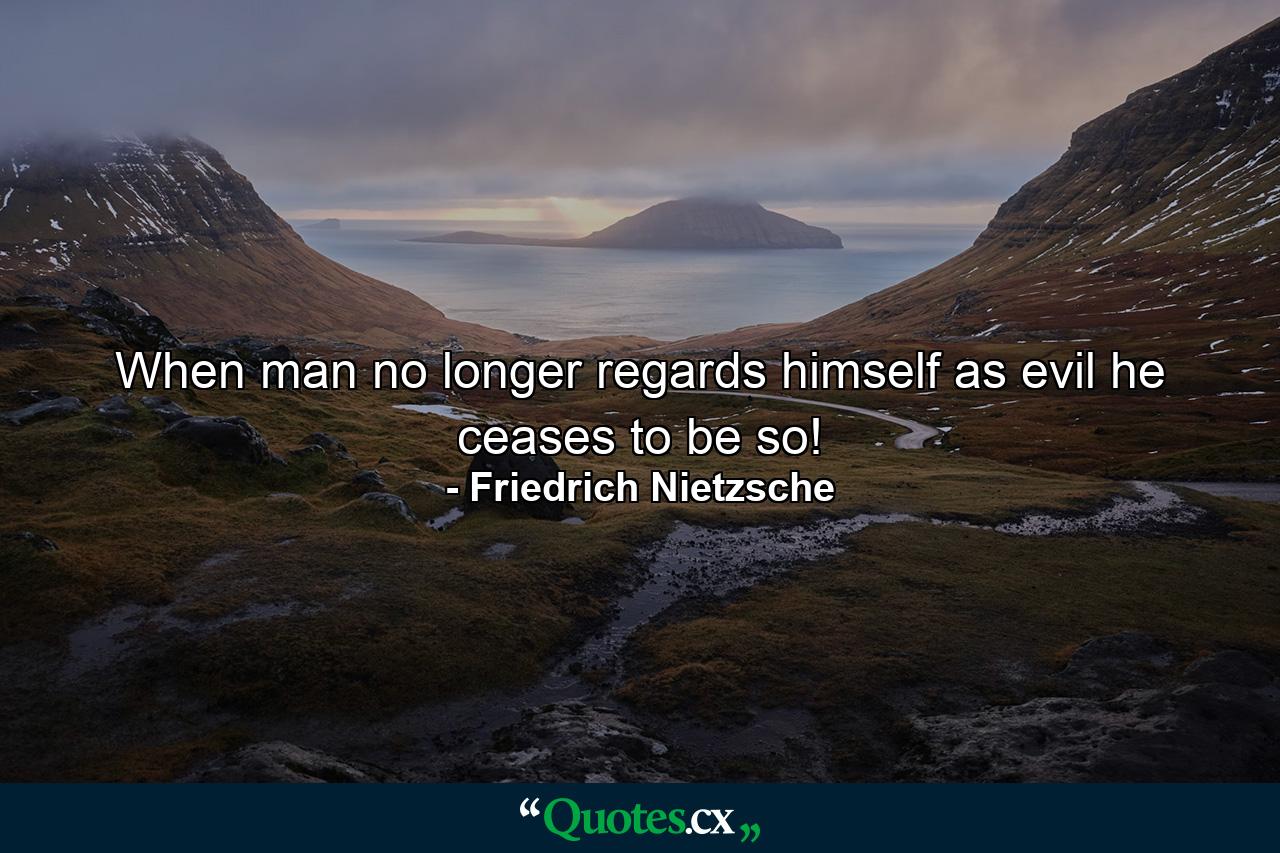 When man no longer regards himself as evil he ceases to be so! - Quote by Friedrich Nietzsche