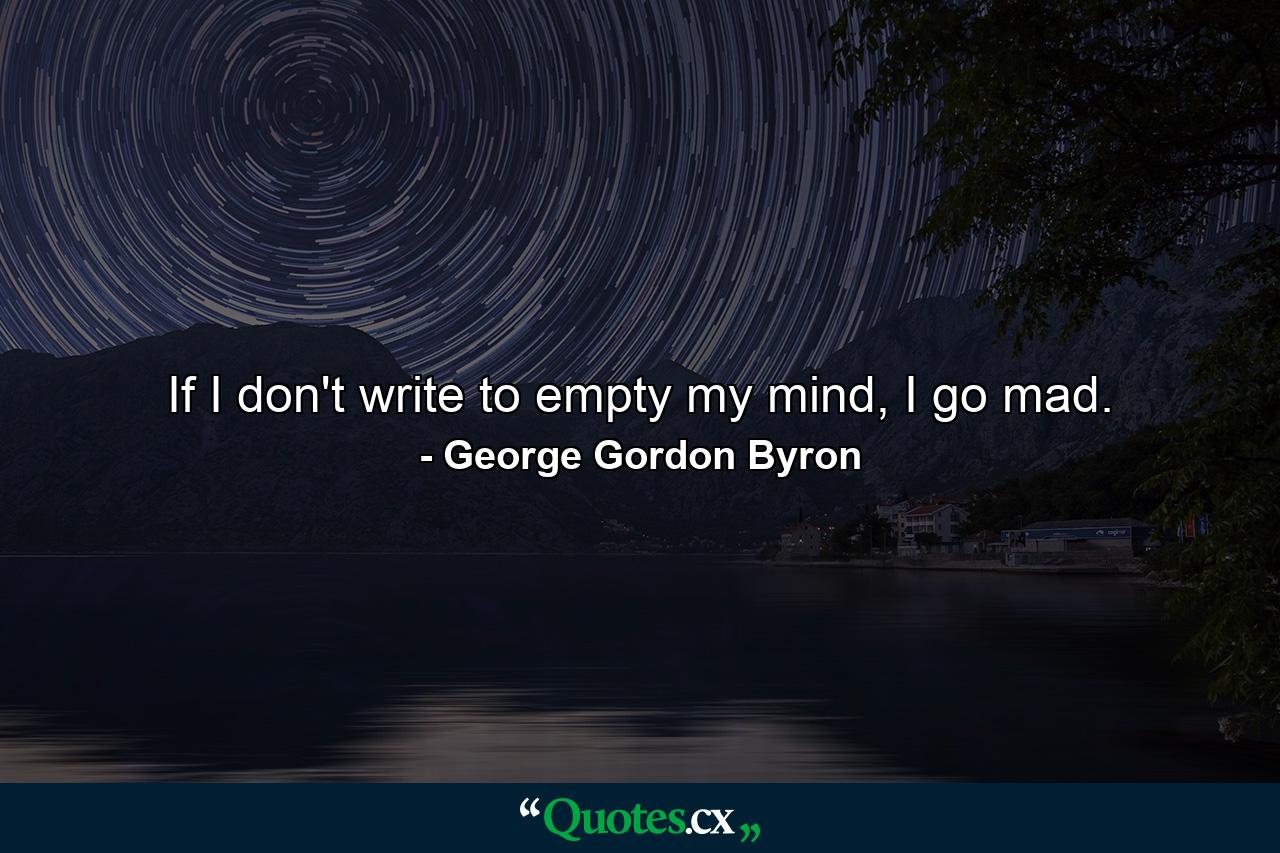 If I don't write to empty my mind, I go mad. - Quote by George Gordon Byron