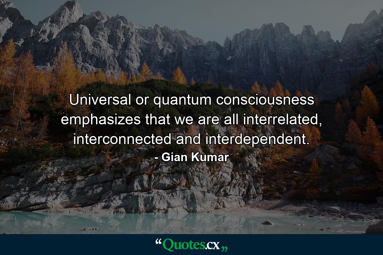 Universal or quantum consciousness emphasizes that we are all interrelated, interconnected and interdependent. - Quote by Gian Kumar