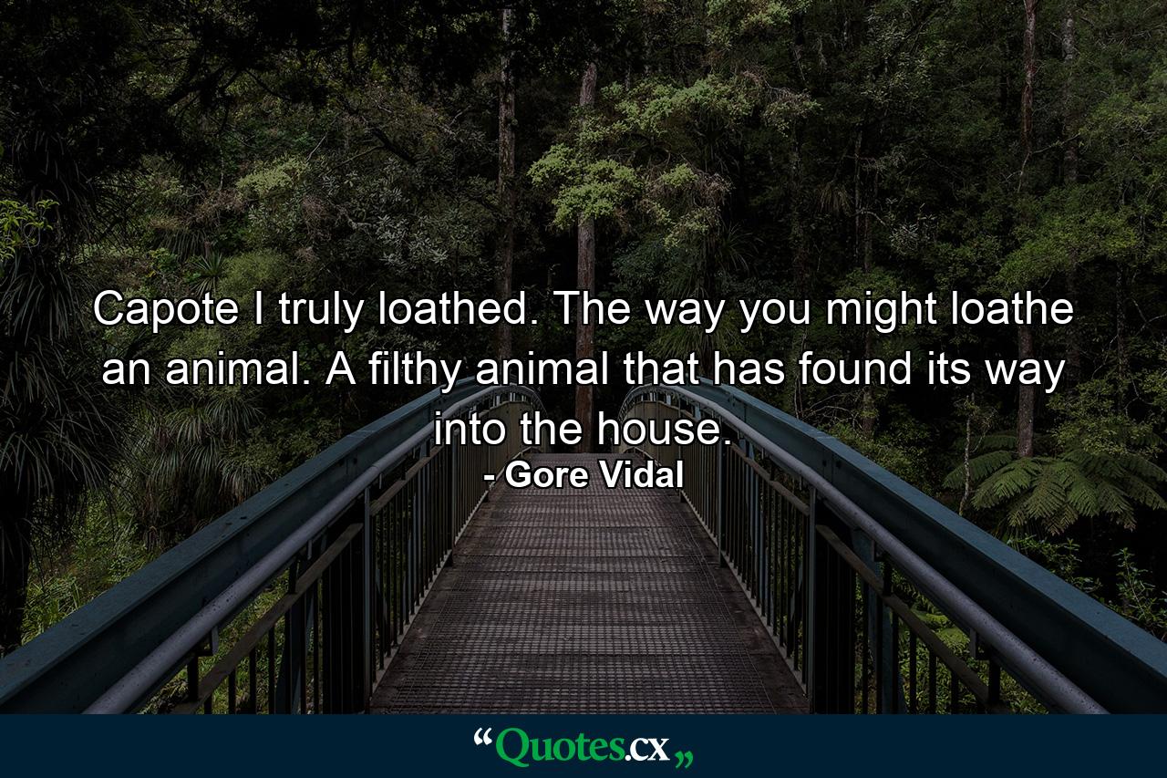 Capote I truly loathed. The way you might loathe an animal. A filthy animal that has found its way into the house. - Quote by Gore Vidal