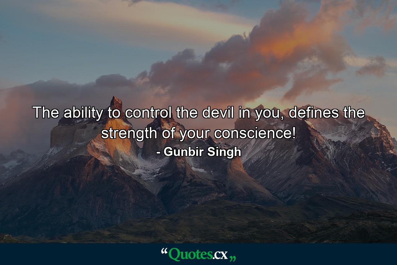 The ability to control the devil in you, defines the strength of your conscience! - Quote by Gunbir Singh