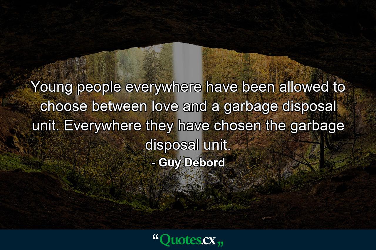 Young people everywhere have been allowed to choose between love and a garbage disposal unit. Everywhere they have chosen the garbage disposal unit. - Quote by Guy Debord