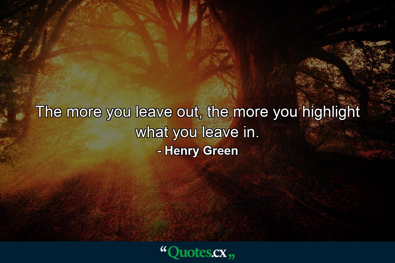 The more you leave out, the more you highlight what you leave in. - Quote by Henry Green