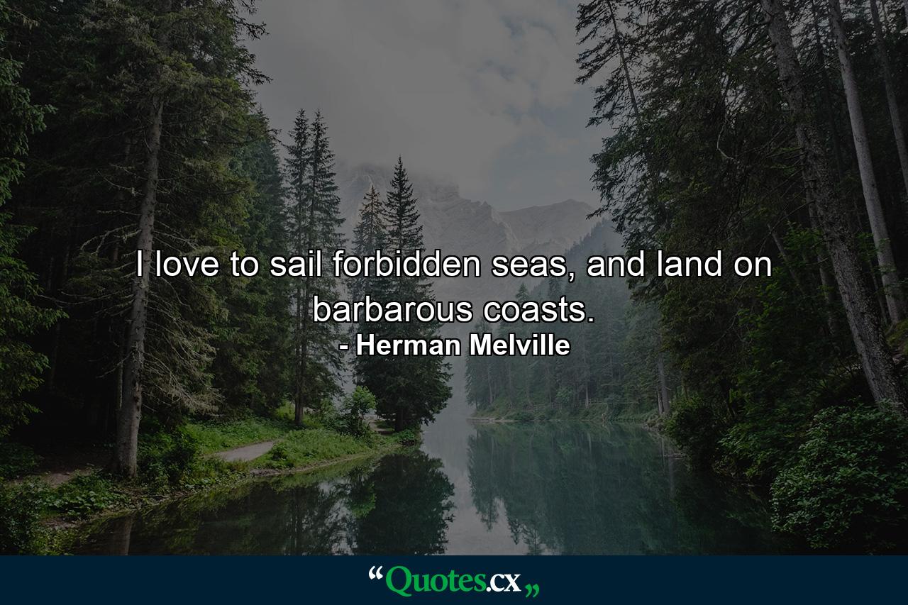 I love to sail forbidden seas, and land on barbarous coasts. - Quote by Herman Melville